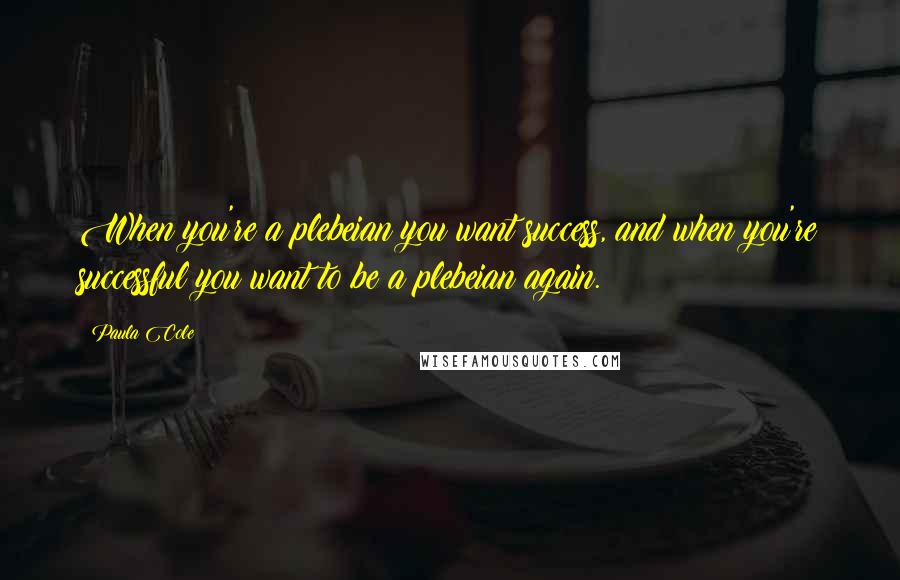 Paula Cole Quotes: When you're a plebeian you want success, and when you're successful you want to be a plebeian again.