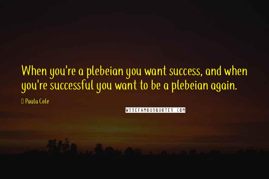 Paula Cole Quotes: When you're a plebeian you want success, and when you're successful you want to be a plebeian again.