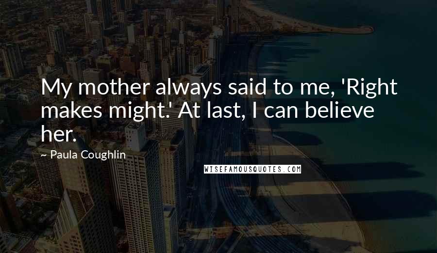 Paula Coughlin Quotes: My mother always said to me, 'Right makes might.' At last, I can believe her.
