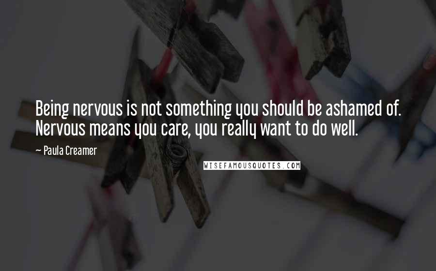 Paula Creamer Quotes: Being nervous is not something you should be ashamed of. Nervous means you care, you really want to do well.