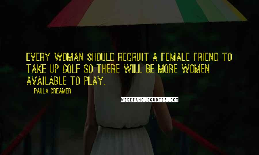 Paula Creamer Quotes: Every woman should recruit a female friend to take up golf so there will be more women available to play.