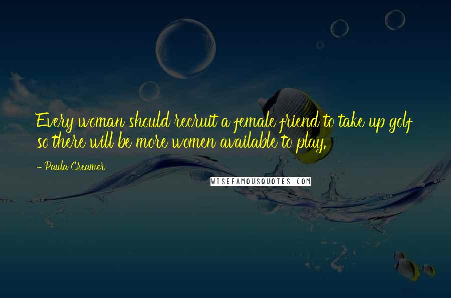 Paula Creamer Quotes: Every woman should recruit a female friend to take up golf so there will be more women available to play.