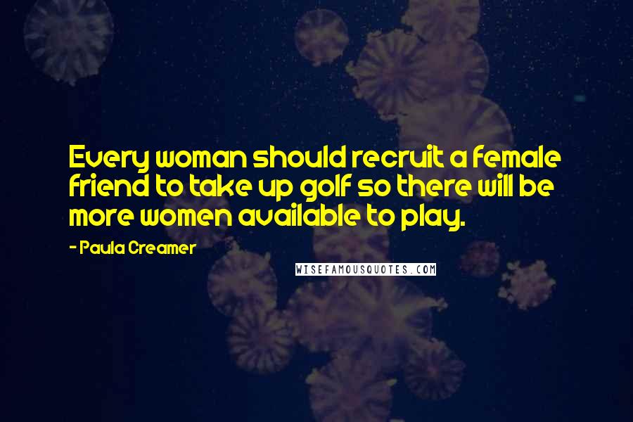 Paula Creamer Quotes: Every woman should recruit a female friend to take up golf so there will be more women available to play.