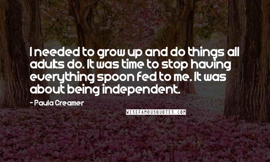 Paula Creamer Quotes: I needed to grow up and do things all adults do. It was time to stop having everything spoon fed to me. It was about being independent.