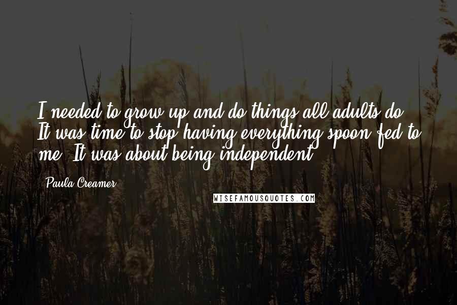 Paula Creamer Quotes: I needed to grow up and do things all adults do. It was time to stop having everything spoon fed to me. It was about being independent.