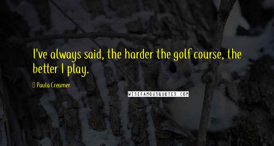 Paula Creamer Quotes: I've always said, the harder the golf course, the better I play.