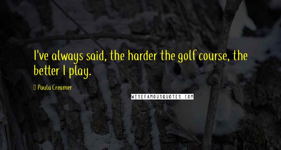 Paula Creamer Quotes: I've always said, the harder the golf course, the better I play.