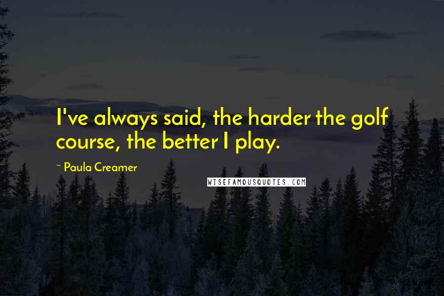 Paula Creamer Quotes: I've always said, the harder the golf course, the better I play.