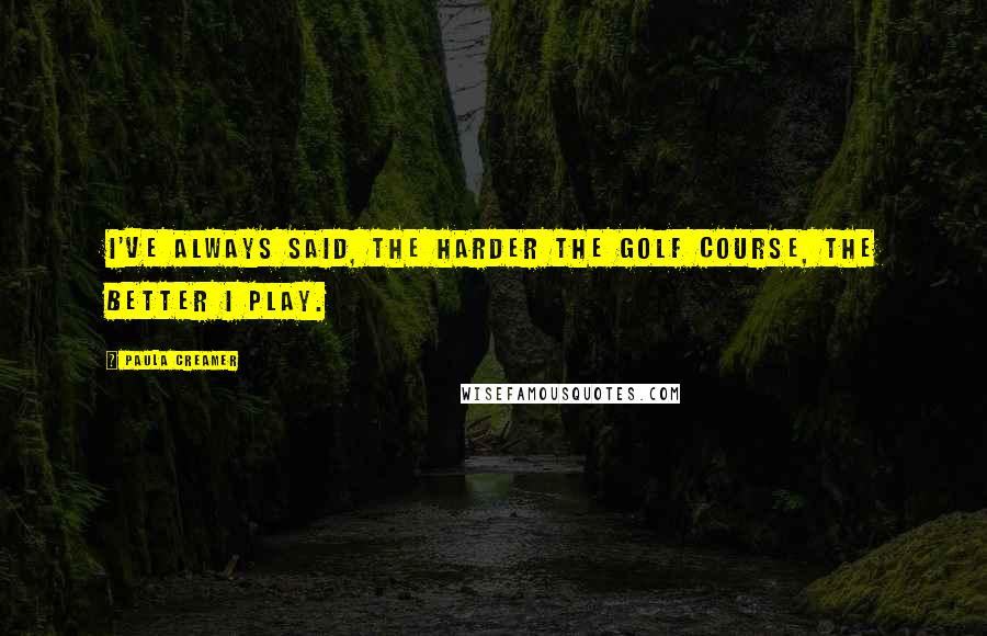 Paula Creamer Quotes: I've always said, the harder the golf course, the better I play.