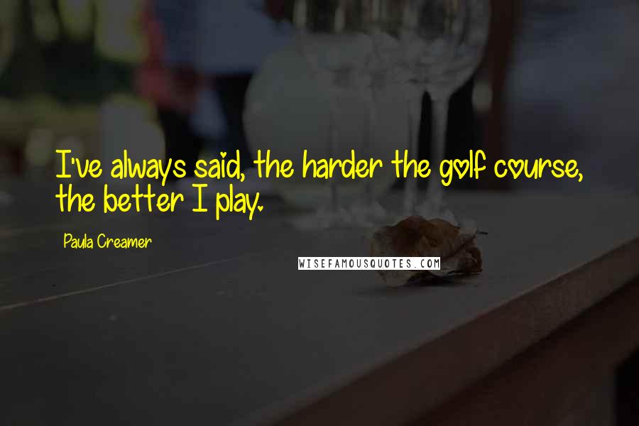 Paula Creamer Quotes: I've always said, the harder the golf course, the better I play.