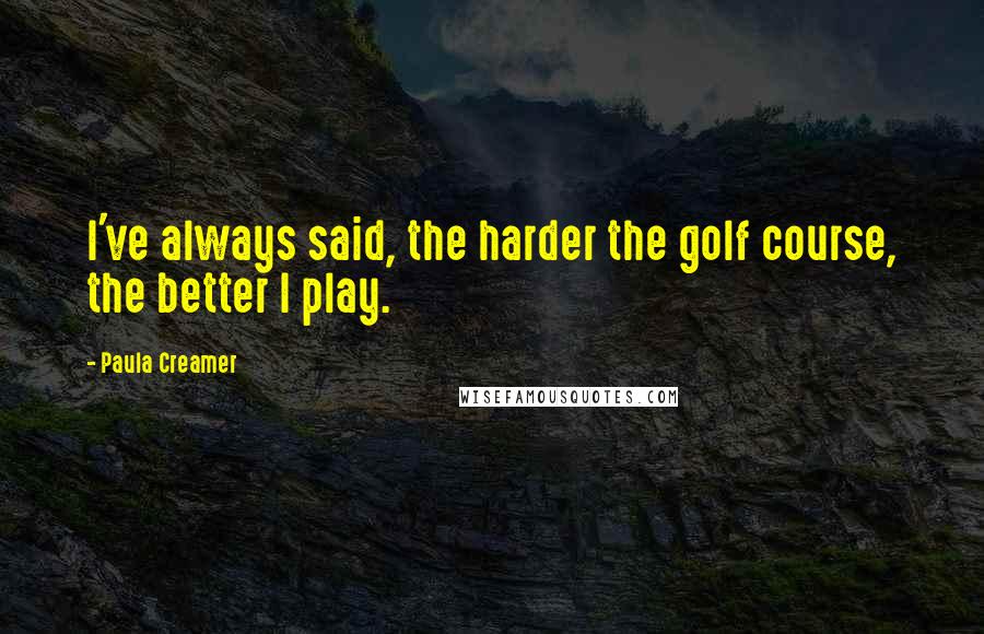 Paula Creamer Quotes: I've always said, the harder the golf course, the better I play.