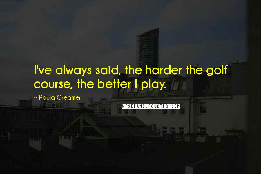 Paula Creamer Quotes: I've always said, the harder the golf course, the better I play.