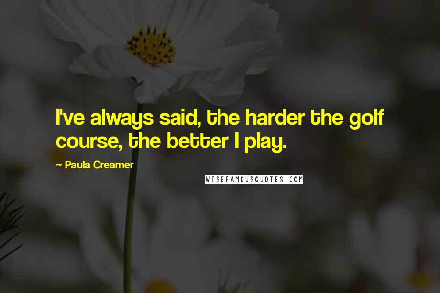 Paula Creamer Quotes: I've always said, the harder the golf course, the better I play.