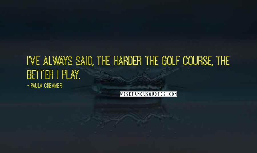 Paula Creamer Quotes: I've always said, the harder the golf course, the better I play.