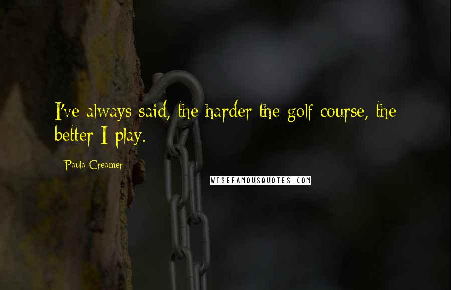 Paula Creamer Quotes: I've always said, the harder the golf course, the better I play.