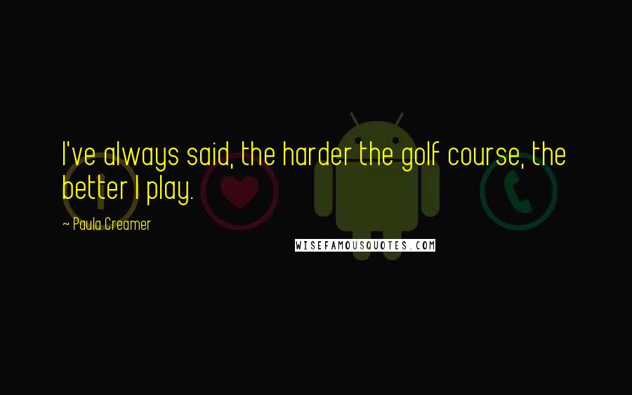 Paula Creamer Quotes: I've always said, the harder the golf course, the better I play.