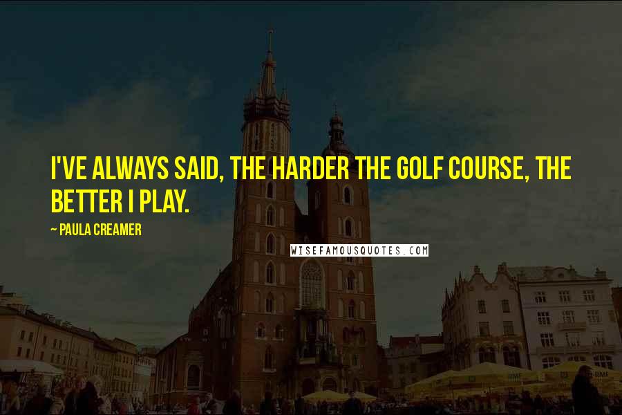 Paula Creamer Quotes: I've always said, the harder the golf course, the better I play.