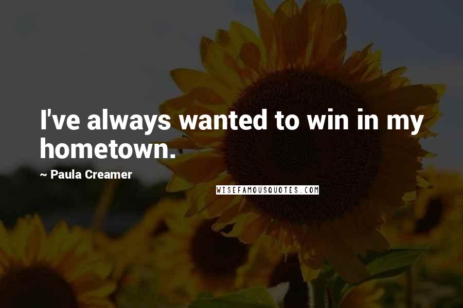 Paula Creamer Quotes: I've always wanted to win in my hometown.