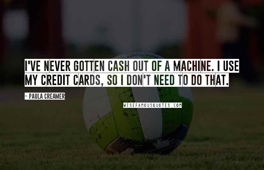 Paula Creamer Quotes: I've never gotten cash out of a machine. I use my credit cards, so I don't need to do that.