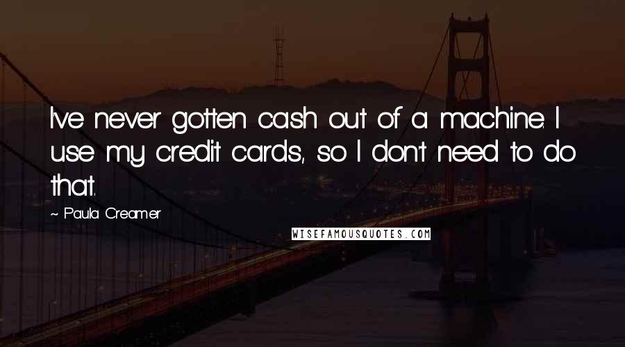 Paula Creamer Quotes: I've never gotten cash out of a machine. I use my credit cards, so I don't need to do that.