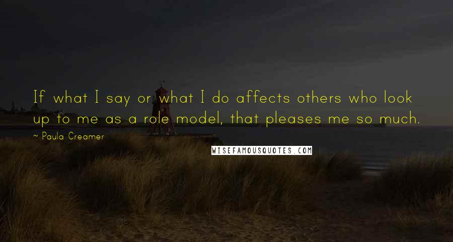 Paula Creamer Quotes: If what I say or what I do affects others who look up to me as a role model, that pleases me so much.