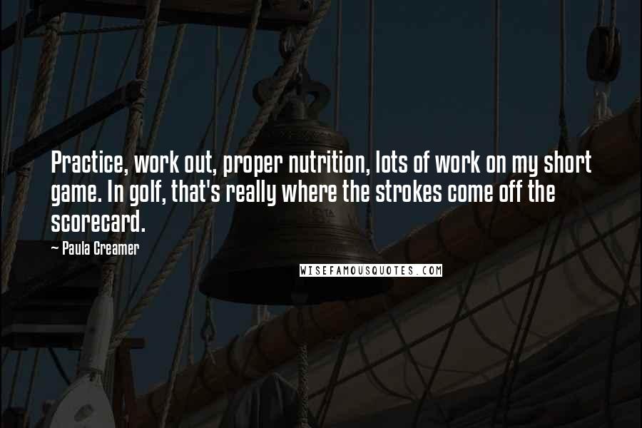 Paula Creamer Quotes: Practice, work out, proper nutrition, lots of work on my short game. In golf, that's really where the strokes come off the scorecard.