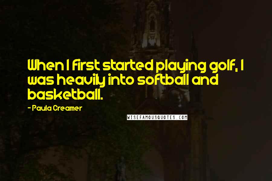 Paula Creamer Quotes: When I first started playing golf, I was heavily into softball and basketball.