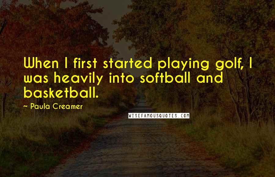 Paula Creamer Quotes: When I first started playing golf, I was heavily into softball and basketball.