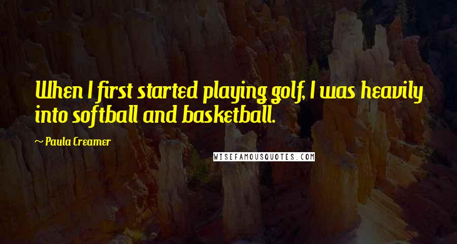 Paula Creamer Quotes: When I first started playing golf, I was heavily into softball and basketball.