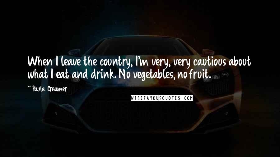 Paula Creamer Quotes: When I leave the country, I'm very, very cautious about what I eat and drink. No vegetables, no fruit.