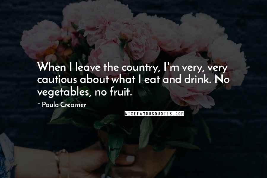 Paula Creamer Quotes: When I leave the country, I'm very, very cautious about what I eat and drink. No vegetables, no fruit.