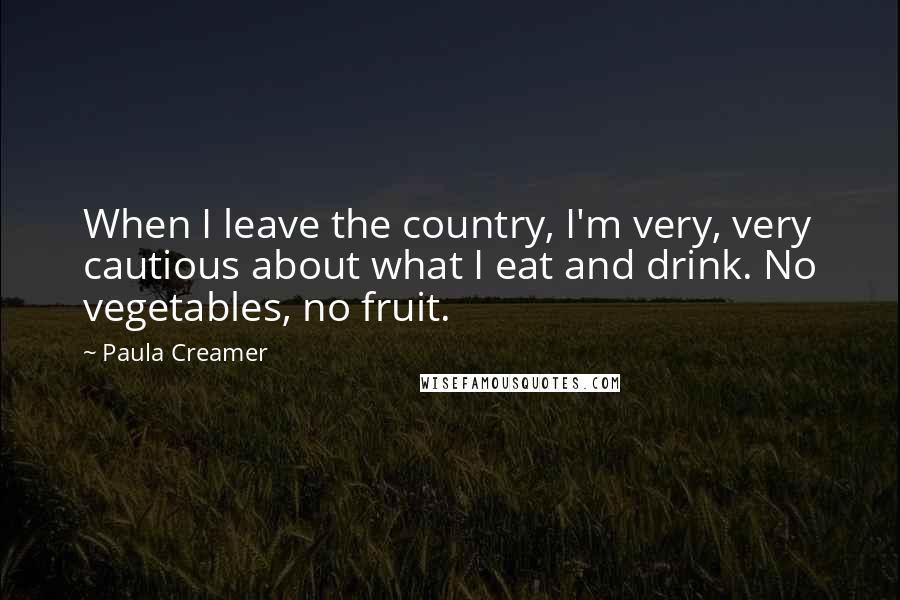 Paula Creamer Quotes: When I leave the country, I'm very, very cautious about what I eat and drink. No vegetables, no fruit.