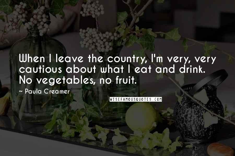 Paula Creamer Quotes: When I leave the country, I'm very, very cautious about what I eat and drink. No vegetables, no fruit.