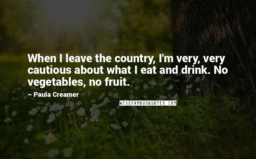Paula Creamer Quotes: When I leave the country, I'm very, very cautious about what I eat and drink. No vegetables, no fruit.