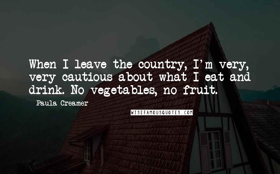 Paula Creamer Quotes: When I leave the country, I'm very, very cautious about what I eat and drink. No vegetables, no fruit.