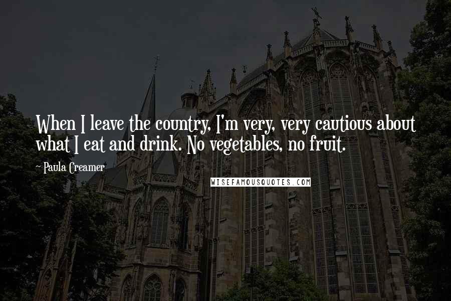 Paula Creamer Quotes: When I leave the country, I'm very, very cautious about what I eat and drink. No vegetables, no fruit.