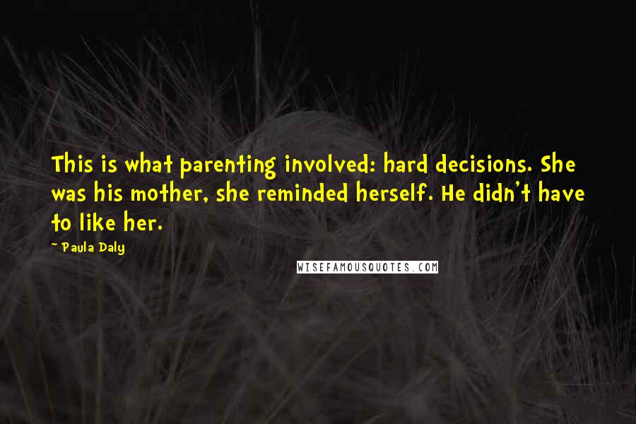 Paula Daly Quotes: This is what parenting involved: hard decisions. She was his mother, she reminded herself. He didn't have to like her.