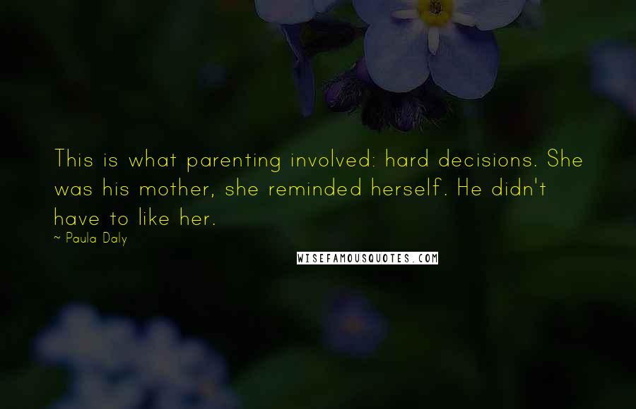 Paula Daly Quotes: This is what parenting involved: hard decisions. She was his mother, she reminded herself. He didn't have to like her.