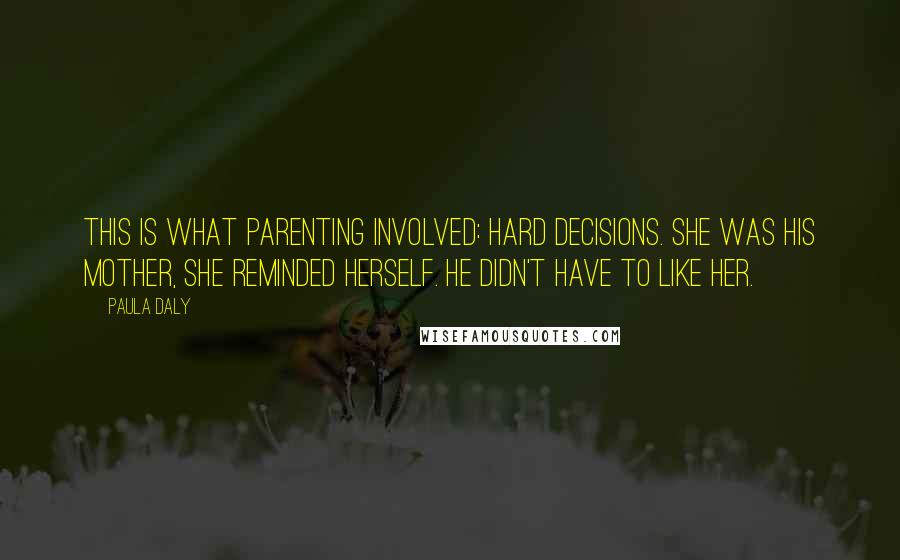 Paula Daly Quotes: This is what parenting involved: hard decisions. She was his mother, she reminded herself. He didn't have to like her.