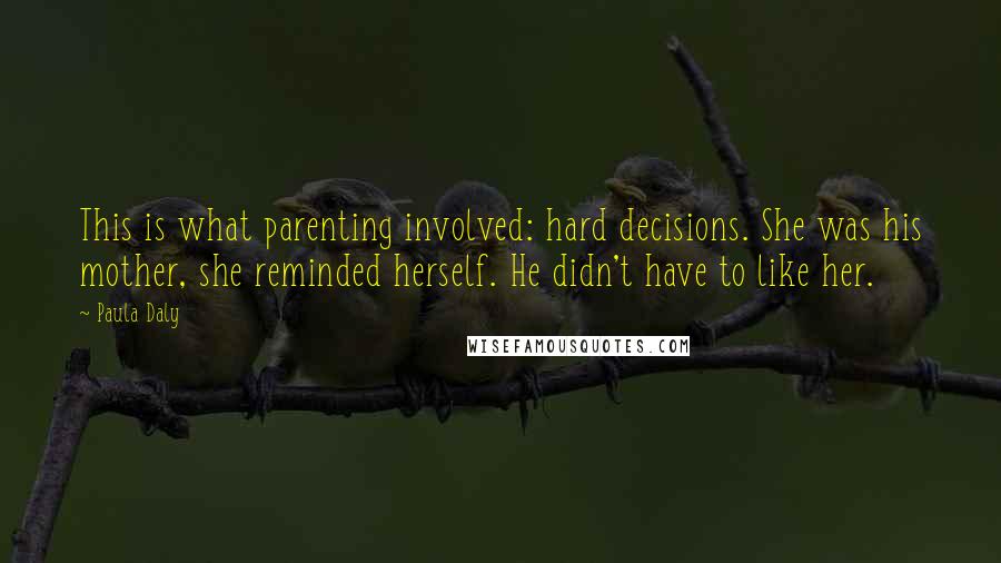 Paula Daly Quotes: This is what parenting involved: hard decisions. She was his mother, she reminded herself. He didn't have to like her.