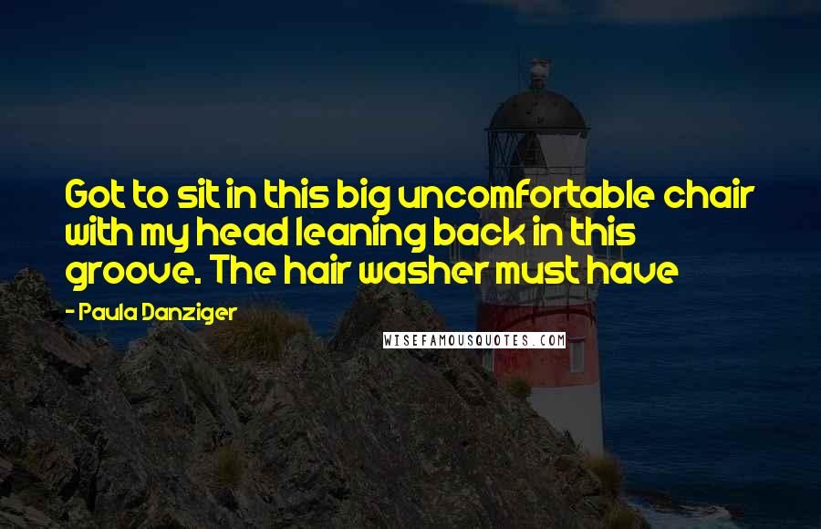 Paula Danziger Quotes: Got to sit in this big uncomfortable chair with my head leaning back in this groove. The hair washer must have