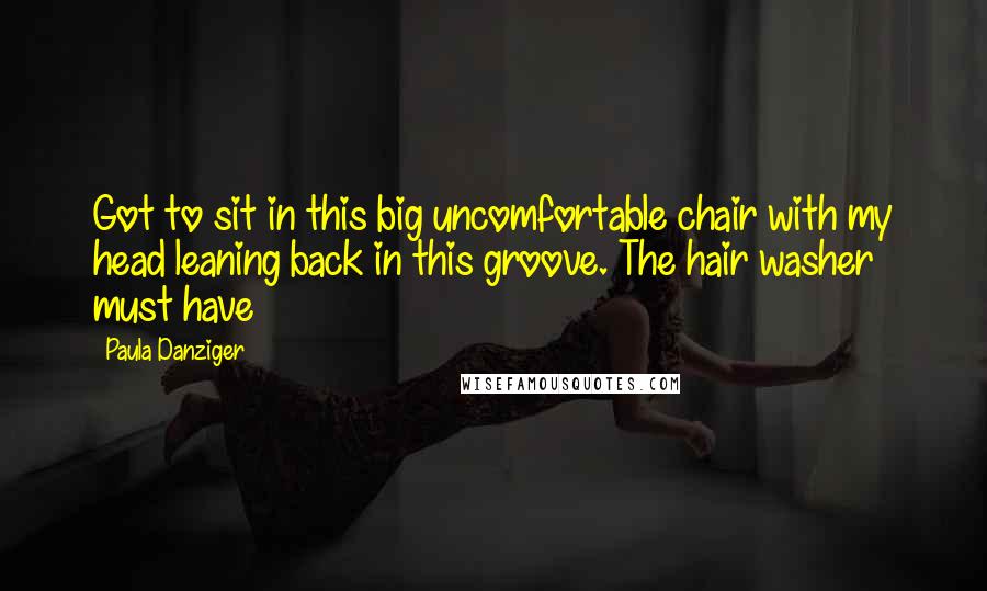 Paula Danziger Quotes: Got to sit in this big uncomfortable chair with my head leaning back in this groove. The hair washer must have