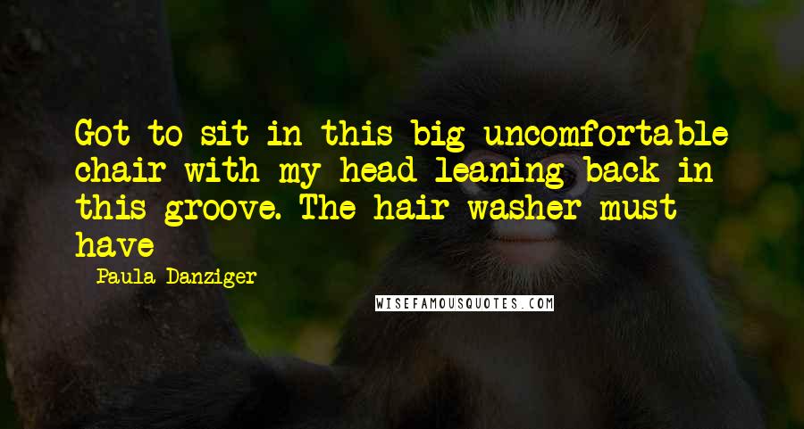 Paula Danziger Quotes: Got to sit in this big uncomfortable chair with my head leaning back in this groove. The hair washer must have