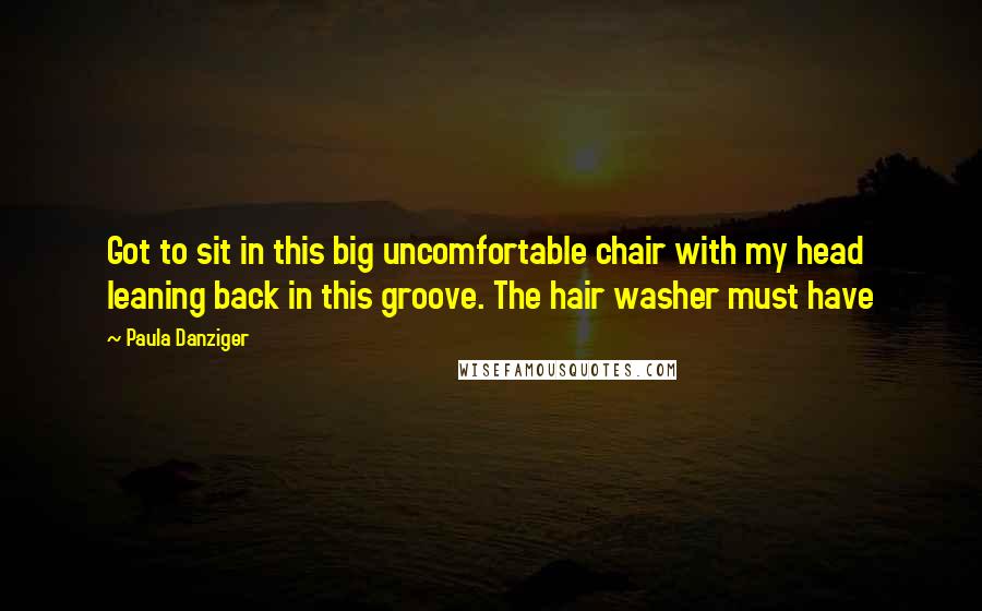 Paula Danziger Quotes: Got to sit in this big uncomfortable chair with my head leaning back in this groove. The hair washer must have