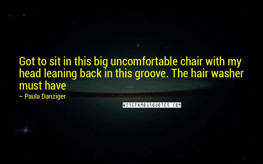 Paula Danziger Quotes: Got to sit in this big uncomfortable chair with my head leaning back in this groove. The hair washer must have