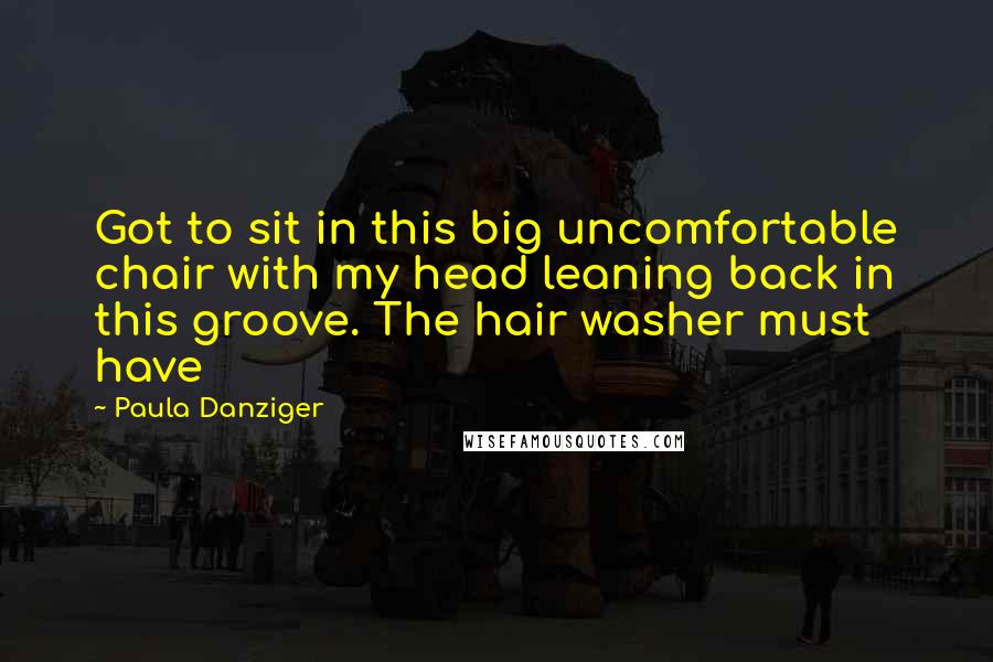 Paula Danziger Quotes: Got to sit in this big uncomfortable chair with my head leaning back in this groove. The hair washer must have