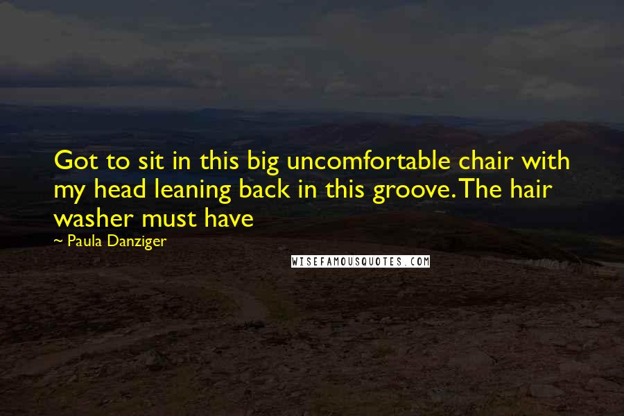 Paula Danziger Quotes: Got to sit in this big uncomfortable chair with my head leaning back in this groove. The hair washer must have