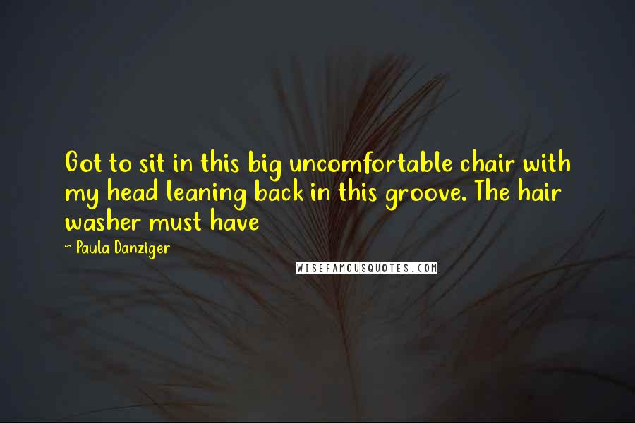 Paula Danziger Quotes: Got to sit in this big uncomfortable chair with my head leaning back in this groove. The hair washer must have