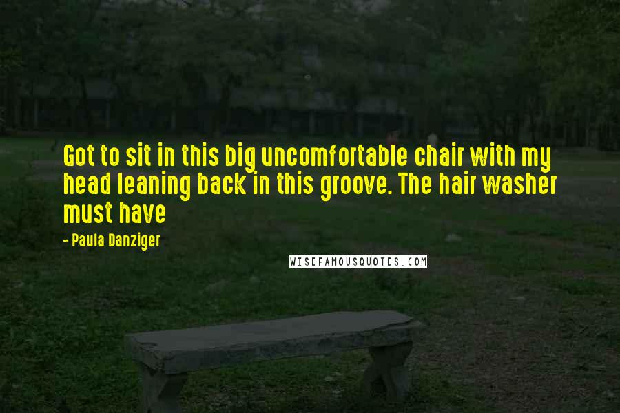 Paula Danziger Quotes: Got to sit in this big uncomfortable chair with my head leaning back in this groove. The hair washer must have