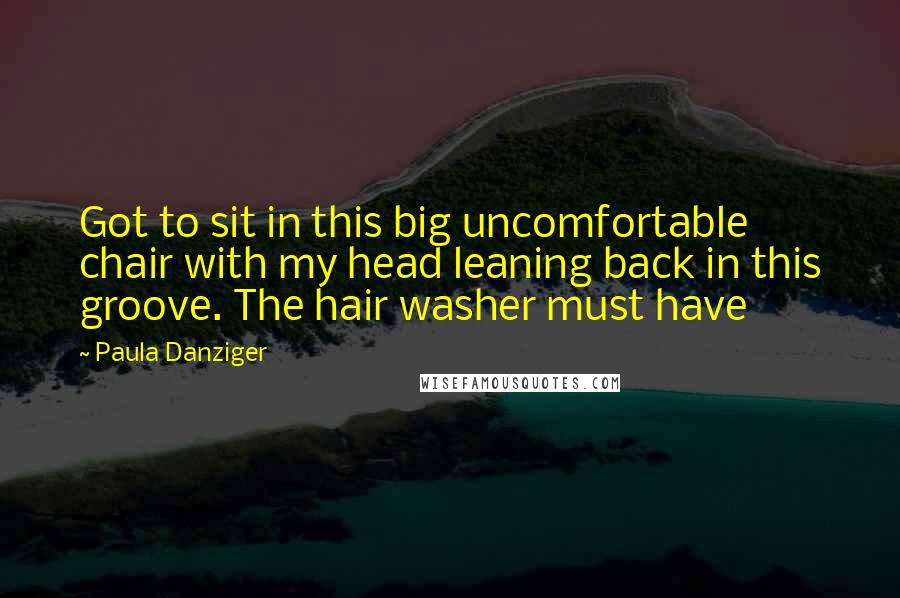 Paula Danziger Quotes: Got to sit in this big uncomfortable chair with my head leaning back in this groove. The hair washer must have